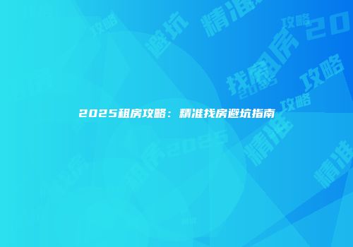 2025租房攻略：精准找房避坑指南