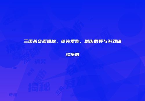 三国杀奇趣揭秘：搞笑爱称、增伤武将与游戏体验拓展