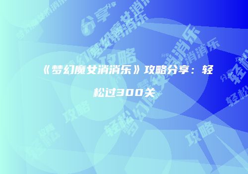 《梦幻魔女消消乐》攻略分享：轻松过300关