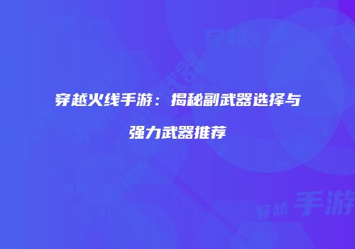 穿越火线手游：揭秘副武器选择与强力武器推荐