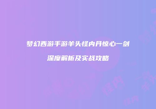 梦幻西游手游羊头怪内丹惊心一剑深度解析及实战攻略