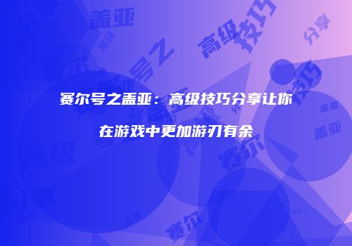 赛尔号之盖亚：高级技巧分享让你在游戏中更加游刃有余