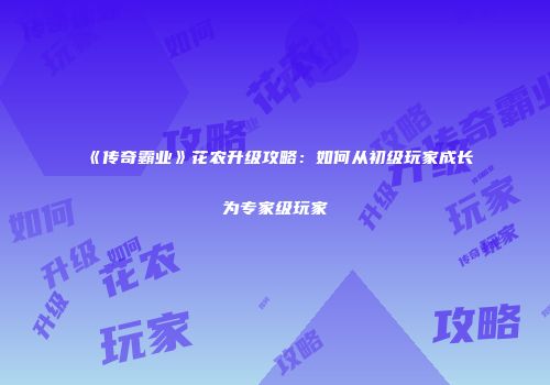 《传奇霸业》花农升级攻略：如何从初级玩家成长为专家级玩家