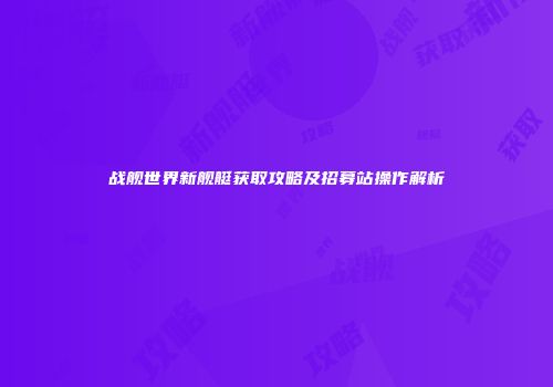 战舰世界新舰艇获取攻略及招募站操作解析