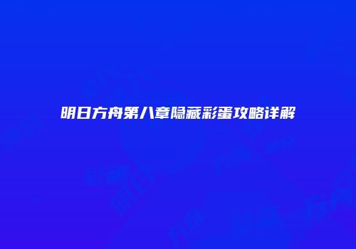 明日方舟第八章隐藏彩蛋攻略详解