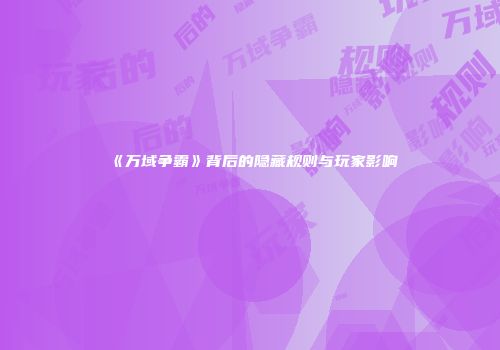 《万域争霸》背后的隐藏规则与玩家影响