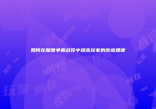 如何在魔兽争霸战役中提高玩家的反应速度