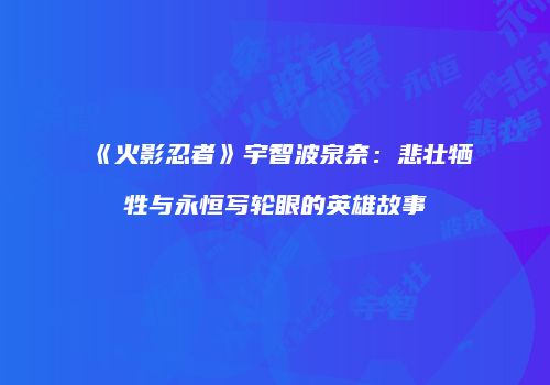《火影忍者》宇智波泉奈：悲壮牺牲与永恒写轮眼的英雄故事