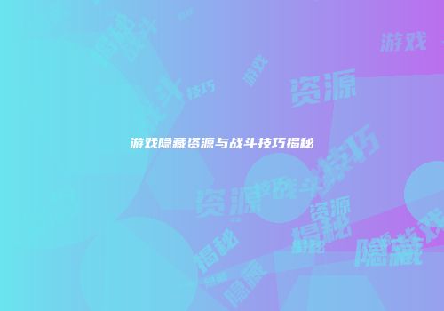 游戏隐藏资源与战斗技巧揭秘