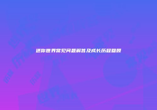 迷你世界常见问题解答及成长历程回顾
