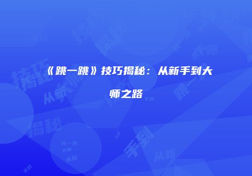 《跳一跳》技巧揭秘：从新手到大师之路