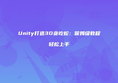 Unity打造3D贪吃蛇：保姆级教程轻松上手