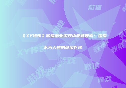 《XY传奇》微信霸业游戏内隐藏要素:探索不为人知的秘密区域