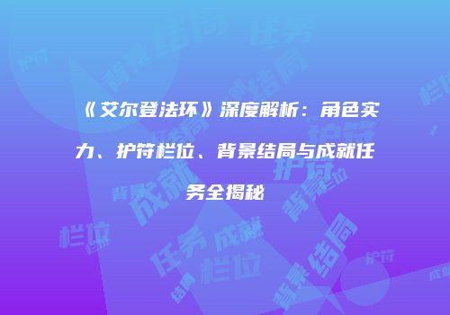 《艾尔登法环》深度解析：角色实力、护符栏位、背景结局与成就任务全揭秘