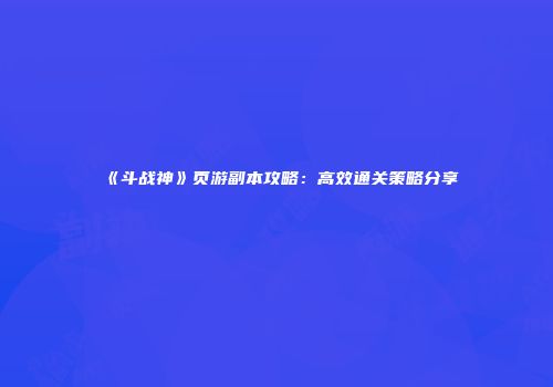 《斗战神》页游副本攻略：高效通关策略分享