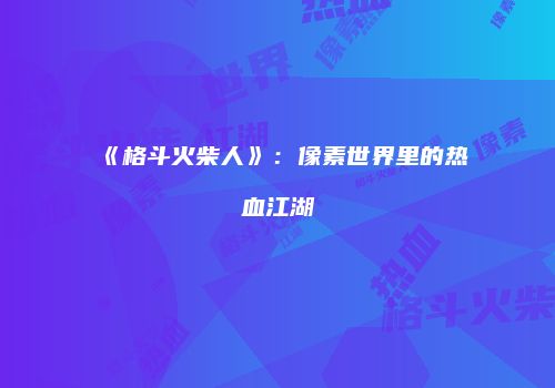 《格斗火柴人》：像素世界里的热血江湖