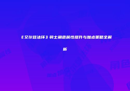 《艾尔登法环》骑士角色属性提升与加点策略全解析