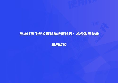 热血江湖飞升夫妻技能使用技巧：高效发挥技能组合优势