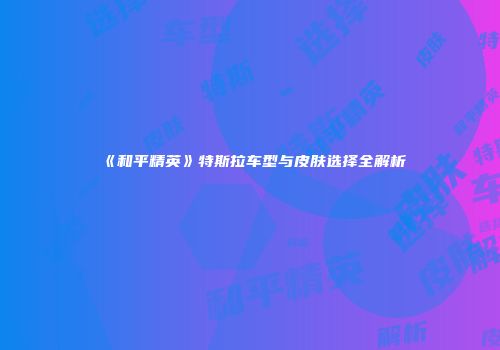 《和平精英》特斯拉车型与皮肤选择全解析