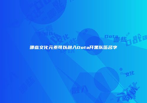 哪些文化元素可以融入Dota开黑队伍名字
