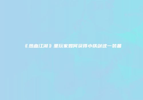 《热血江湖》里玩家如何获得小铁剑这一装备