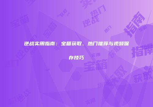 逆战实用指南：宝箱获取、热门推荐与视频保存技巧