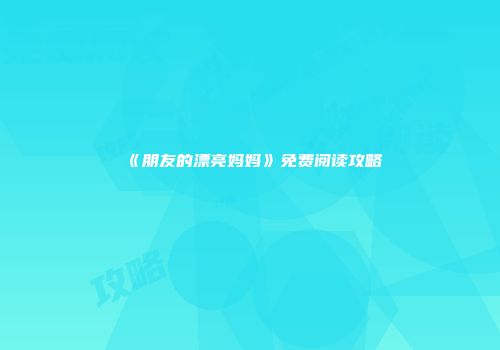 《朋友的漂亮妈妈》免费阅读攻略