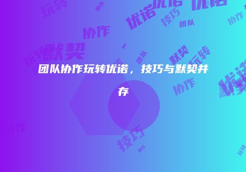 团队协作玩转优诺，技巧与默契并存