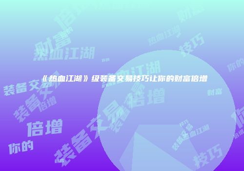 《热血江湖》级装备交易技巧让你的财富倍增
