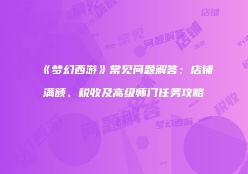 《梦幻西游》常见问题解答：店铺满额、税收及高级师门任务攻略