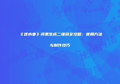 《逆水寒》词条生成二维码全攻略：使用方法与制作技巧