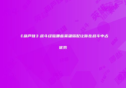 《葫芦娃》战斗经验哪些英雄搭配让你在战斗中占优势