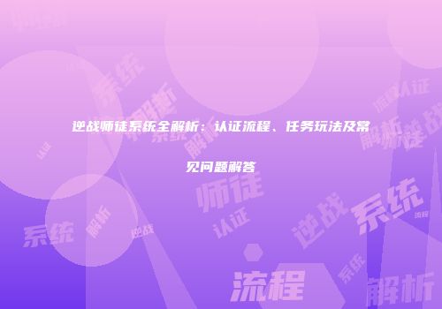 逆战师徒系统全解析：认证流程、任务玩法及常见问题解答