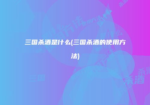 三国杀酒是什么(三国杀酒的使用方法)
