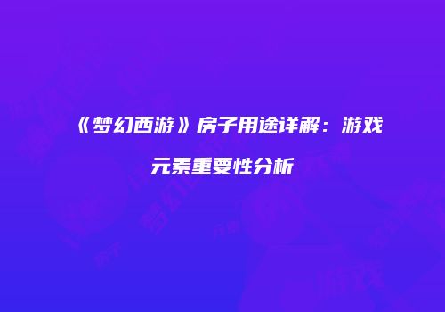 《梦幻西游》房子用途详解：游戏元素重要性分析