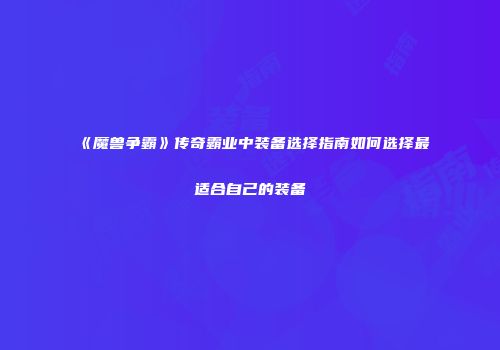 《魔兽争霸》传奇霸业中装备选择指南如何选择最适合自己的装备