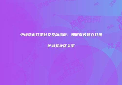 绝境热血江湖社交互动指南：如何有效建立并维护游戏社区关系