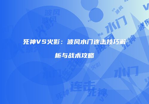 死神VS火影：波风水门连击技巧解析与战术攻略