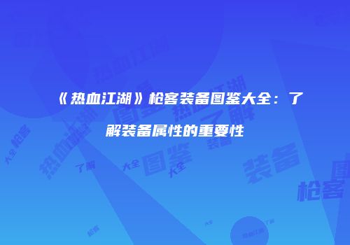 《热血江湖》枪客装备图鉴大全：了解装备属性的重要性