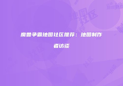 魔兽争霸地图社区推荐：地图制作者访谈