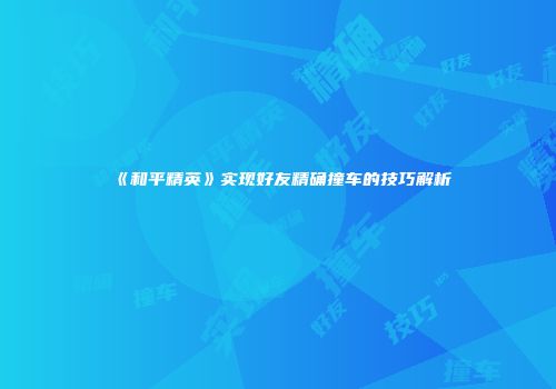 《和平精英》实现好友精确撞车的技巧解析