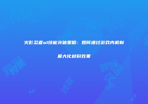 火影忍者ol技能突破策略：如何通过游戏内机制最大化材料效果