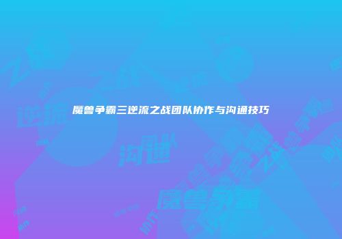 魔兽争霸三逆流之战团队协作与沟通技巧
