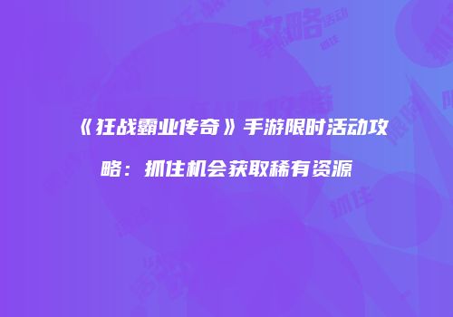 《狂战霸业传奇》手游限时活动攻略：抓住机会获取稀有资源