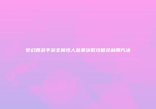 梦幻西游手游全属性人参果获取攻略及利用方法