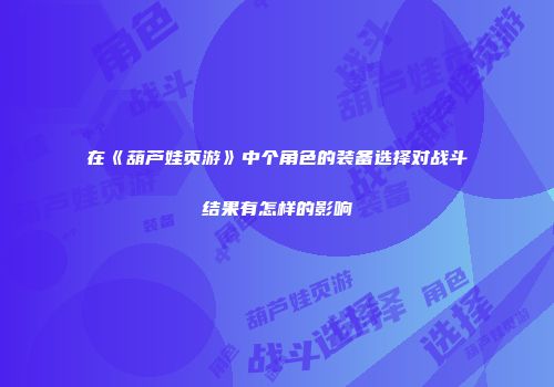 在《葫芦娃页游》中个角色的装备选择对战斗结果有怎样的影响