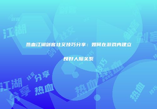 热血江湖剑客社交技巧分享：如何在游戏内建立良好人际关系