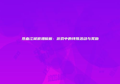 热血江湖浪漫模板：游戏中的特殊活动与奖励