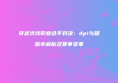 穿越火线职业选手对决：dpi与回报率解析及赛事变革