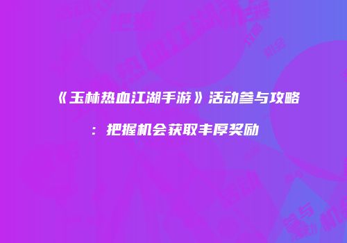 《玉林热血江湖手游》活动参与攻略：把握机会获取丰厚奖励